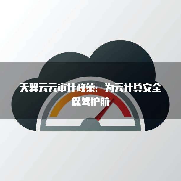 天翼云云审计政策:为云计算安全保驾护航