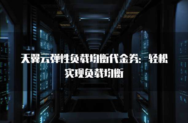 天翼云弹性负载均衡代金券:轻松实现负载均衡