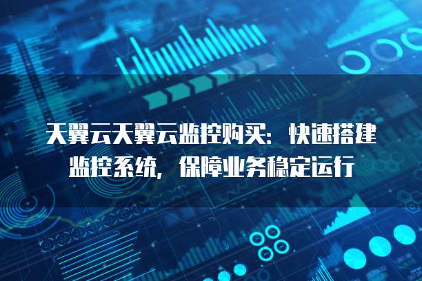 天翼云天翼云监控购买：快速搭建监控系统，保障业务稳定运行