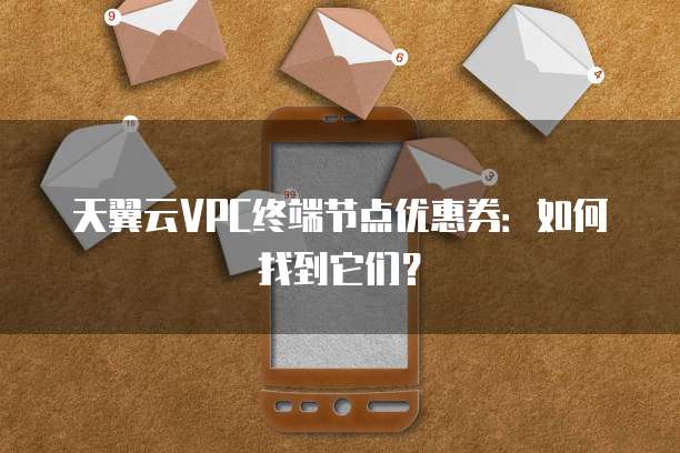 天翼云VPC终端节点优惠券：如何找到它们？