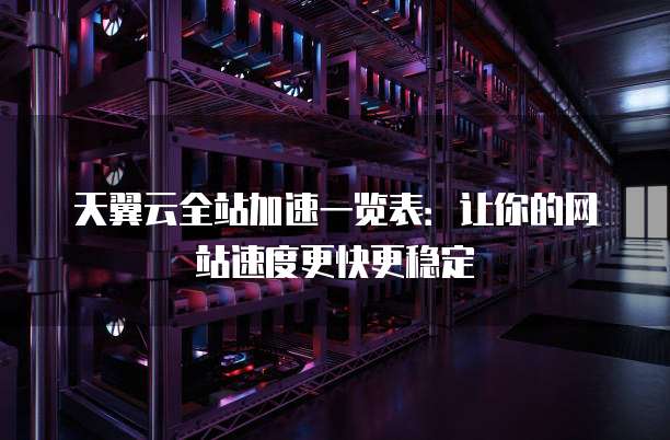 天翼云全站加速一览表:让你的网站速度更快更稳定