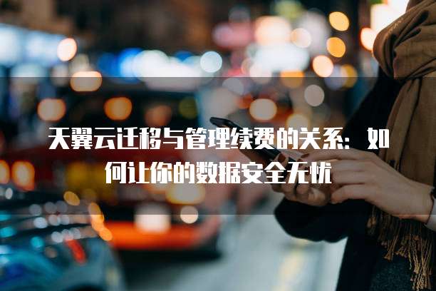 天翼云迁移与管理续费的关系:如何让你的数据安全无忧