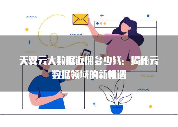 天翼云大数据返佣多少钱:揭秘云数据领域的新机遇
