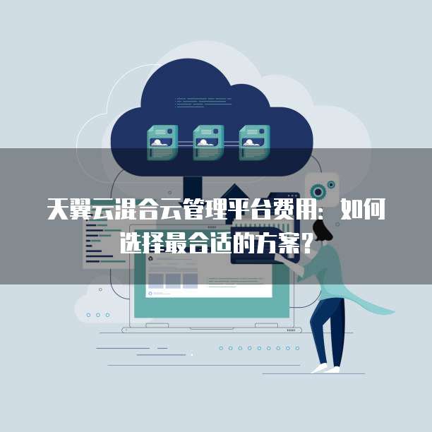 天翼云混合云管理平台费用:如何选择最合适的方案?