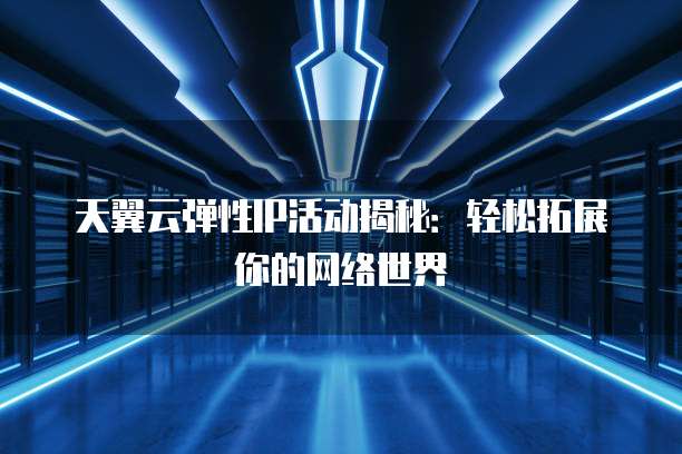 天翼云弹性IP活动揭秘:轻松拓展你的网络世界