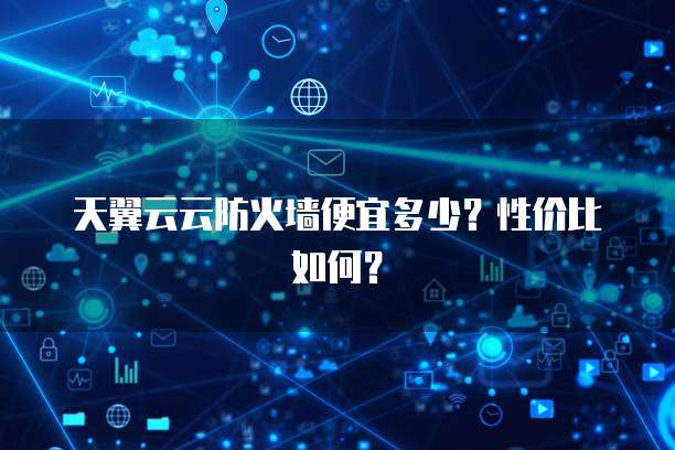 天翼云云防火墙便宜多少?性价比如何?