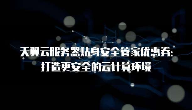 天翼云服务器贴身安全管家优惠券:打造更安全的云计算环境