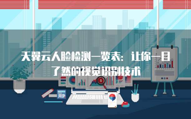 天翼云人脸检测一览表:让你一目了然的视觉识别技术