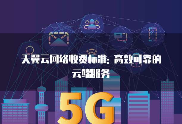 天翼云网络收费标准: 高效可靠的云端服务