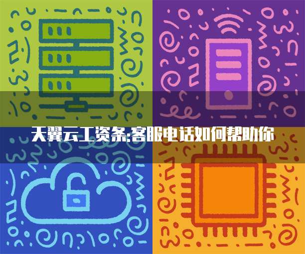 天翼云工资条:客服电话如何帮助你