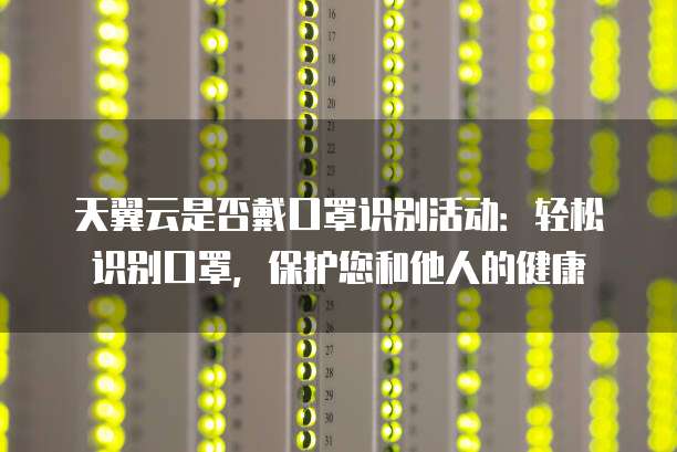 天翼云是否戴口罩识别活动：轻松识别口罩，保护您和他人的健康