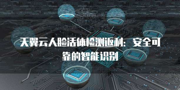 天翼云人脸活体检测返利:安全可靠的智能识别