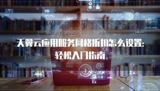 天翼云应用服务网格折扣怎么设置：轻松入门指南
