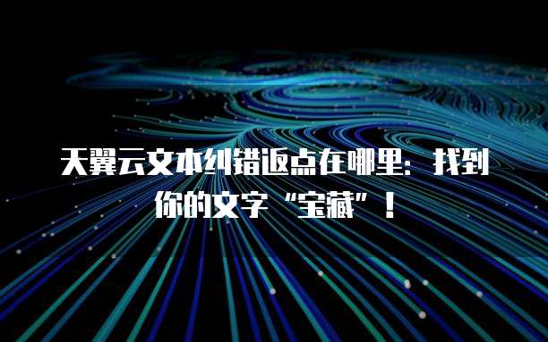天翼云文本纠错返点在哪里:找到你的文字“宝藏”!