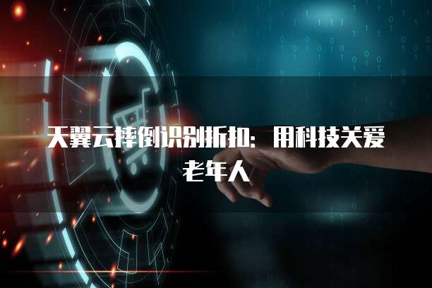 天翼云摔倒识别折扣:用科技关爱老年人