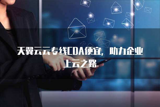天翼云云专线CDA便宜,助力企业上云之路