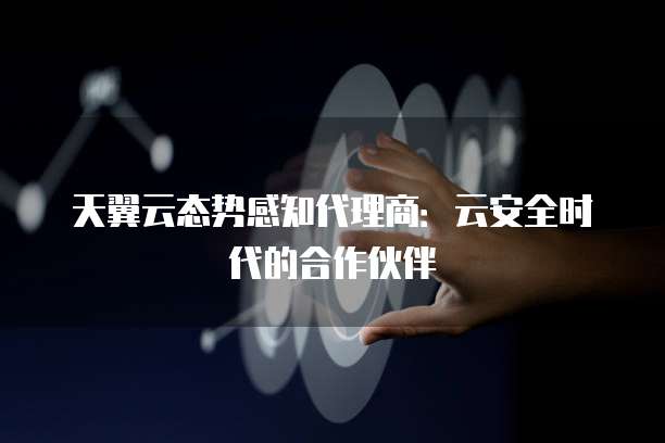 天翼云态势感知代理商:云安全时代的合作伙伴