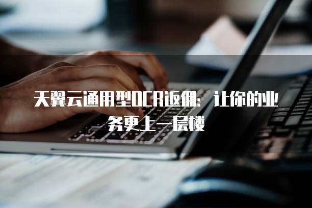 天翼云通用型OCR返佣：让你的业务更上一层楼