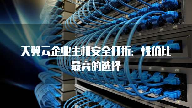 天翼云企业主机安全打折:性价比最高的选择
