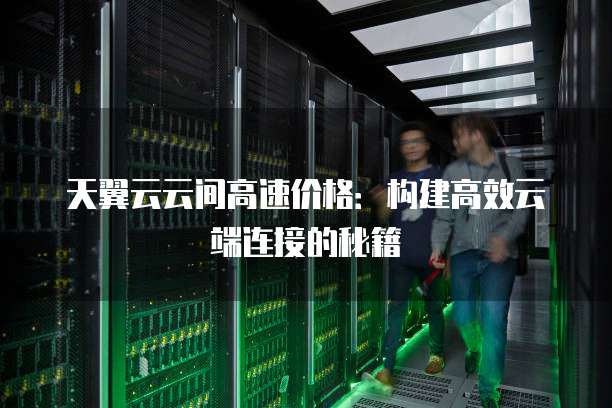 天翼云云间高速价格:构建高效云端连接的秘籍