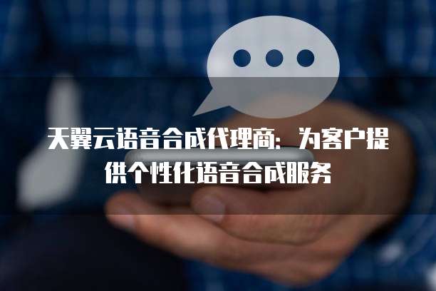 天翼云语音合成代理商:为客户提供个性化语音合成服务