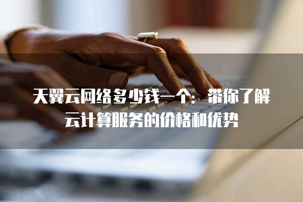 天翼云网络多少钱一个:带你了解云计算服务的价格和优势