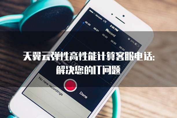 天翼云弹性高性能计算客服电话:解决您的IT问题