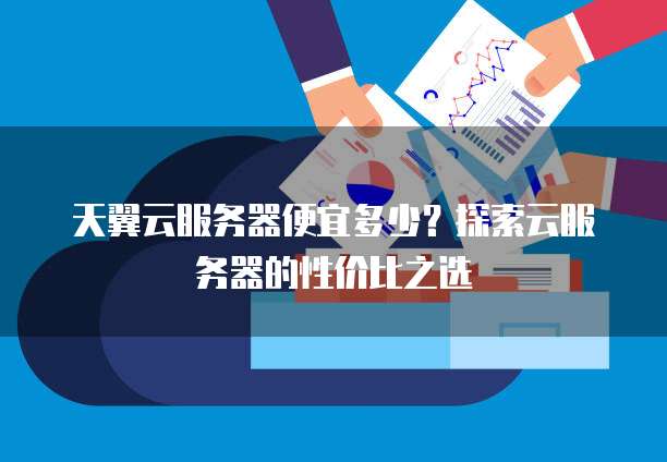 天翼云服务器便宜多少?探索云服务器的性价比之选