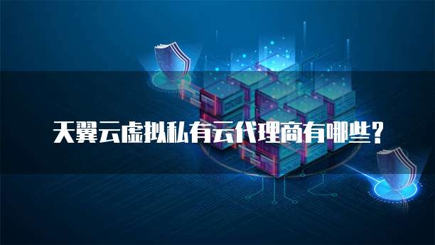 天翼云虚拟私有云代理商有哪些?