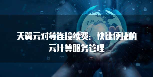 天翼云对等连接续费:快速便捷的云计算服务管理