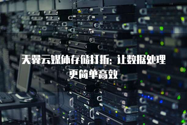 天翼云媒体存储打折: 让数据处理更简单高效