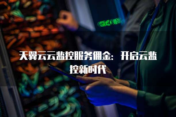 天翼云云监控服务佣金：开启云监控新时代