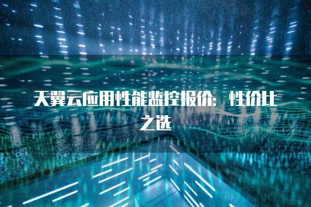 天翼云应用性能监控报价:性价比之选