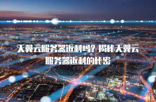 天翼云服务器返利吗?揭秘天翼云服务器返利的秘密