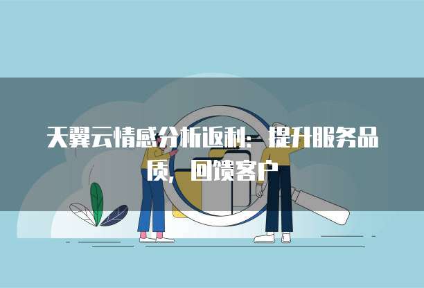 天翼云情感分析返利:提升服务品质,回馈客户