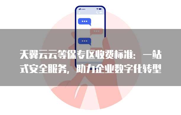 天翼云云等保专区收费标准：一站式安全服务，助力企业数字化转型