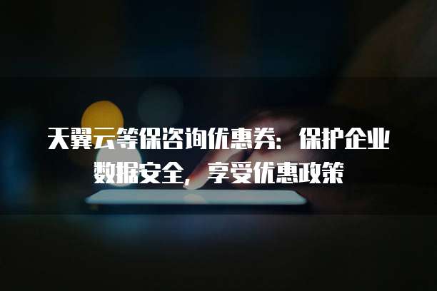 天翼云等保咨询优惠券：保护企业数据安全，享受优惠政策