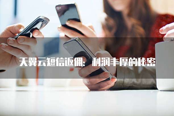 天翼云短信返佣:利润丰厚的秘密