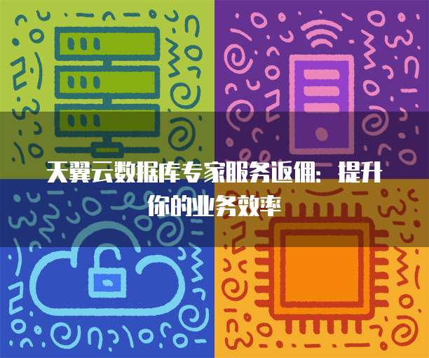 天翼云数据库专家服务返佣:提升你的业务效率
