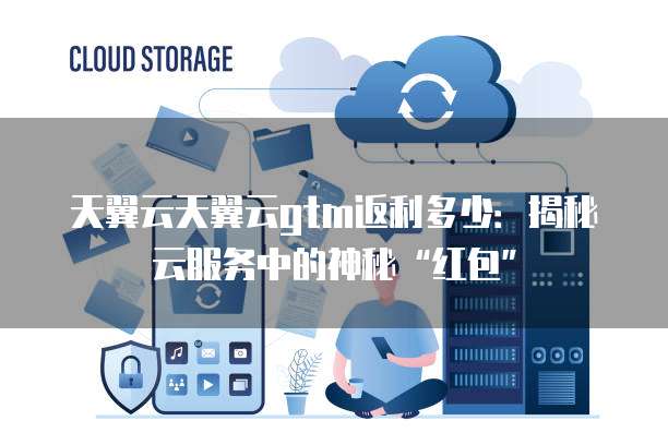 天翼云天翼云gtm返利多少:揭秘云服务中的神秘“红包”
