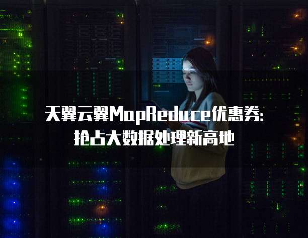 天翼云翼MapReduce优惠券:抢占大数据处理新高地