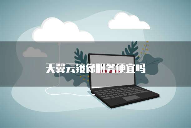 天翼云镜像服务便宜吗