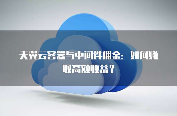 天翼云容器与中间件佣金:如何赚取高额收益?