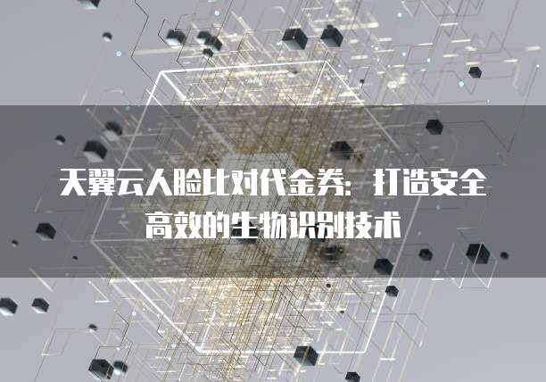 天翼云人脸比对代金券:打造安全高效的生物识别技术
