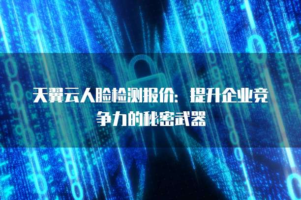 天翼云人脸检测报价:提升企业竞争力的秘密武器