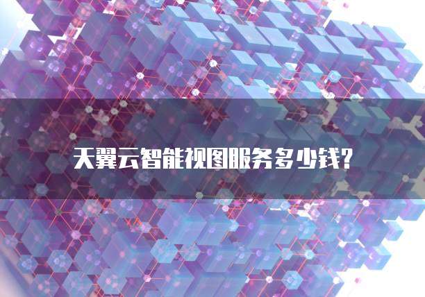天翼云智能视图服务多少钱?