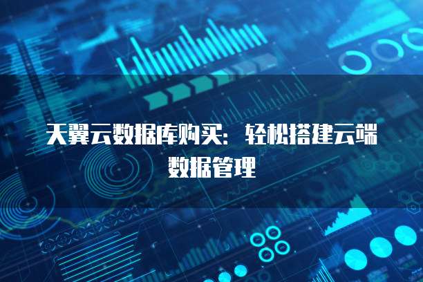 天翼云数据库购买:轻松搭建云端数据管理