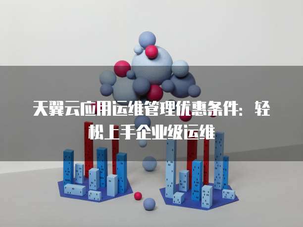 天翼云应用运维管理优惠条件:轻松上手企业级运维