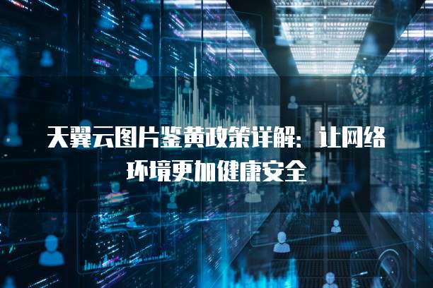 天翼云图片鉴黄政策详解:让网络环境更加健康安全