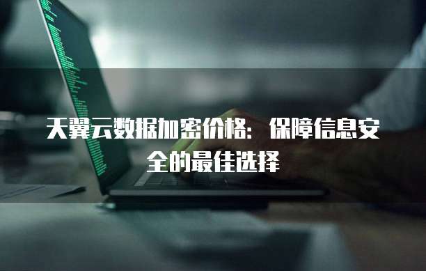 天翼云数据加密价格:保障信息安全的最佳选择